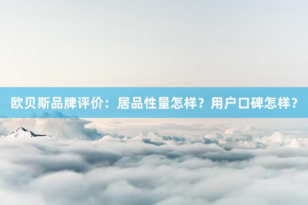 欧贝斯品牌评价：居品性量怎样？用户口碑怎样？