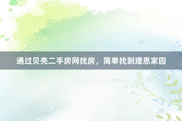 通过贝壳二手房网找房，简单找到理思家园