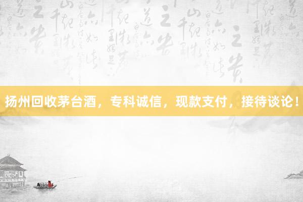 扬州回收茅台酒，专科诚信，现款支付，接待谈论！